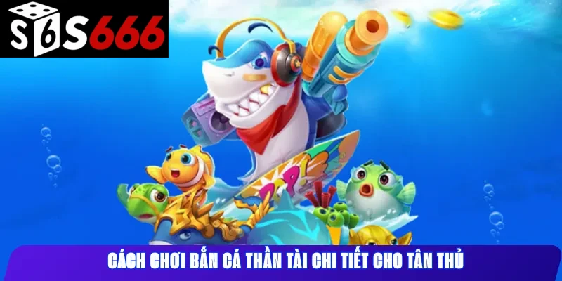 Cách chơi Bắn cá Thần Tài chi tiết cho tân thủ