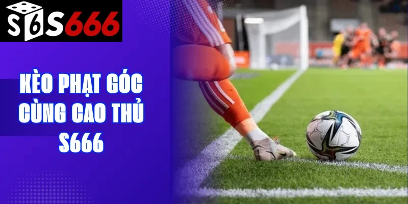 Kèo phạt góc cùng cao thủ S666