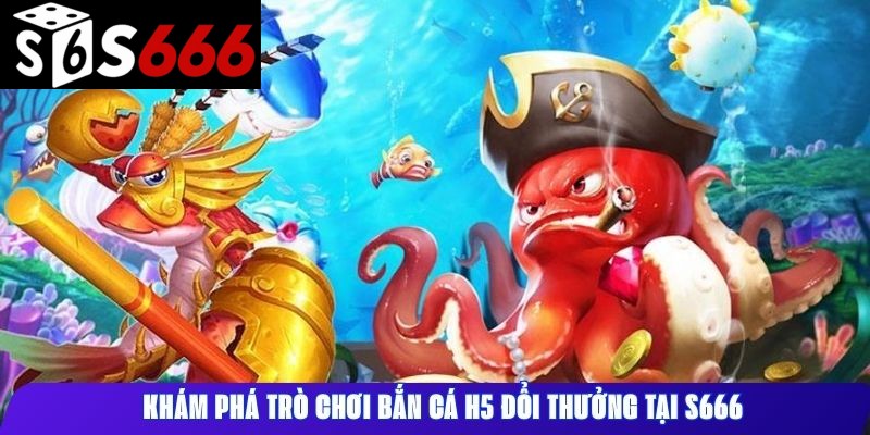 Khám phá trò chơi bắn cá H5 đổi thưởng tại S666