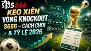 Kèo Xiên Vòng Knockout S666 – Cách Chơi & Tỷ Lệ 2026
