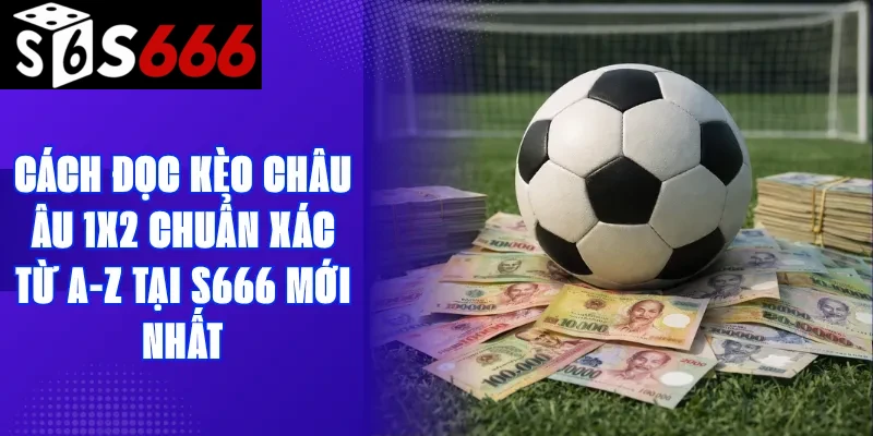 Cách Đọc Kèo Châu Âu 1X2 Chuẩn Xác Từ A-Z Tại S666 Mới Nhất